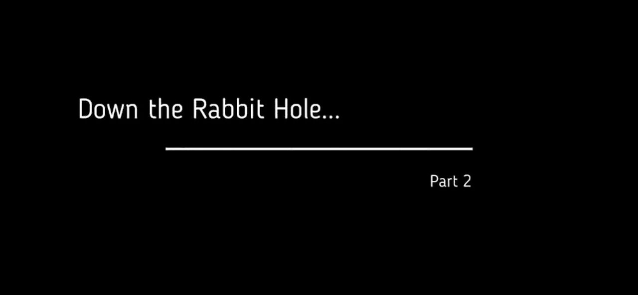 PART 2 Of 10 - DOWN THE RABBIT HOLE