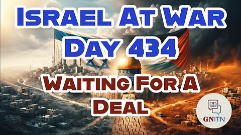 GNITN Special Edition Israel At War Day 434: Waiting For A Deal