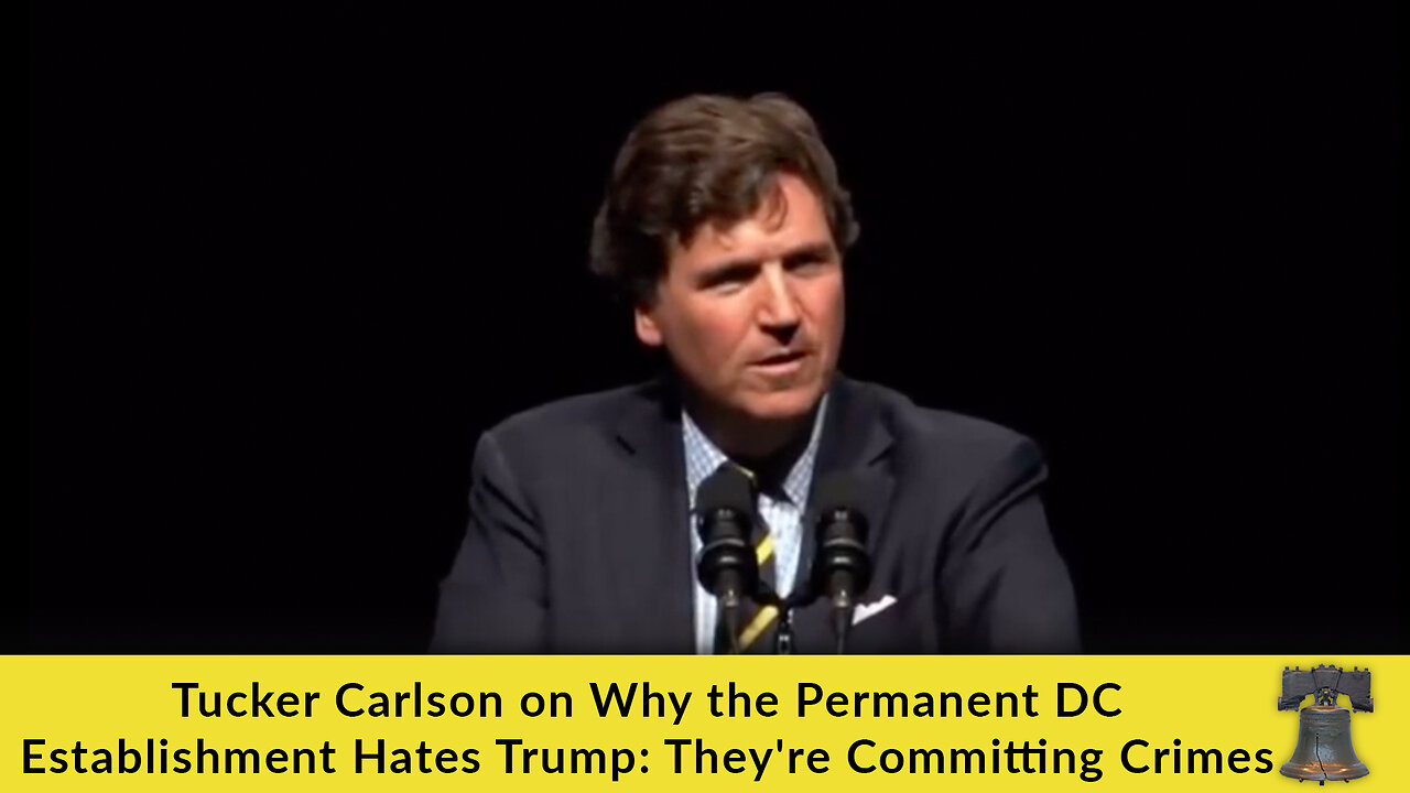 Tucker Carlson on Why the Permanent DC Establishment Hates Trump: They're Committing Crimes