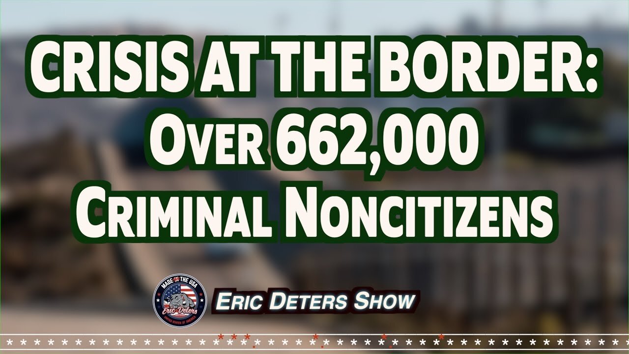 Crisis At The Border: Over 662,000 Criminal Noncitizens | Eric Deters Show