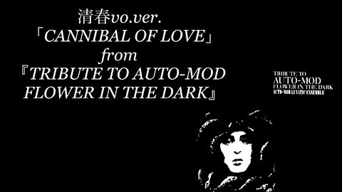 【清春vo.ver.】「CANNIBAL OF LOVE」from『TRIBUTE TO AUTO-MOD FLOWER IN THE DARK』
