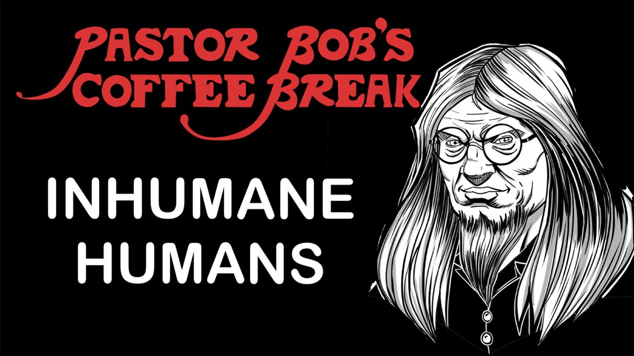 INHUMANE HUMANS / Pastor Bob’s Coffee Break