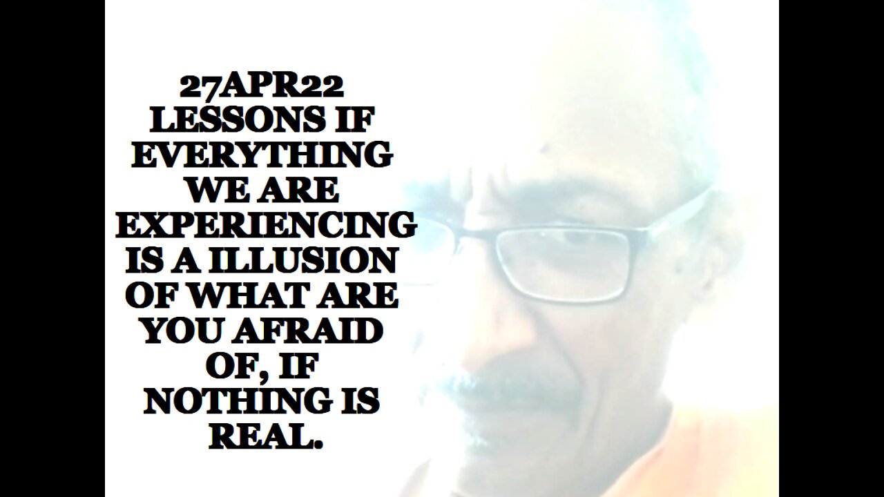 27APR22 LESSONS IF EVERYTHING WE ARE EXPERIENCING IS A ILLUSION OF WHAT ARE YOU AFRAID O