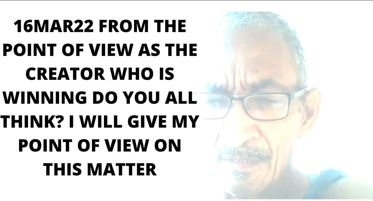 16MAR22 FROM THE POINT OF VIEW AS THE CREATOR WHO IS WINNING DO YOU ALL THINK?