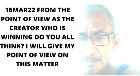 16MAR22 FROM THE POINT OF VIEW AS THE CREATOR WHO IS WINNING DO YOU ALL THINK?