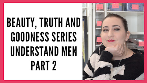 Beauty, Truth and Goodness Series: Understand Men Part 2