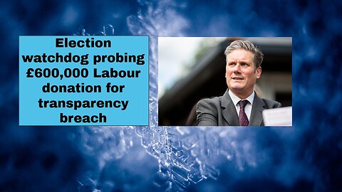 Election watchdog probing £600,000 Labour donation for transparency breach