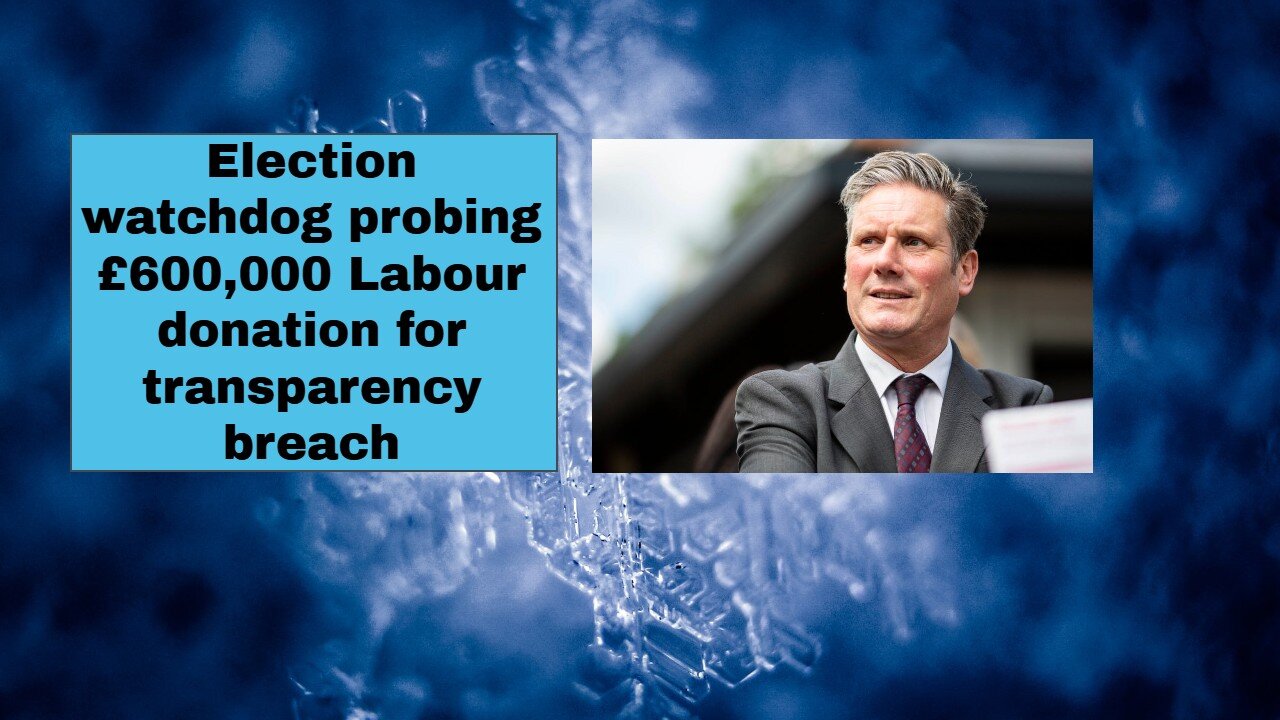 Election watchdog probing £600,000 Labour donation for transparency breach