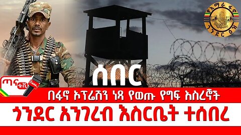 ጣና ግንባር፦ የዐርበኞች መስመር … በፋኖ ኦፕሬሽን ነጻ የወጡ የግፍ እስረኞች፤ ጎንደር አንገረብ እስርቤት ተሰበረ…