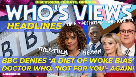 WHO'S VIEWS: HEADLINES - BBC DENIES WOKE BIAS/DOCTOR WHO - NOT FOR YOU. AGAIN.