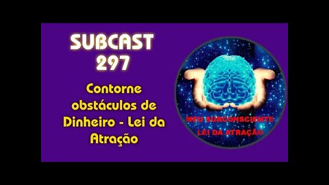 SUBCAST 297 - Contorne obstáculos de Dinheiro - Lei da Atração