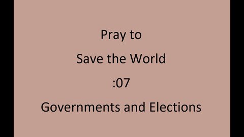 :07 Pray to save the World - Governments and Elections