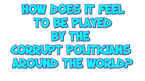 HOW DOES IT FEEL TO BE PLAYED BY THE CORRUPT POLITICIANS AROUND THE WORLD?