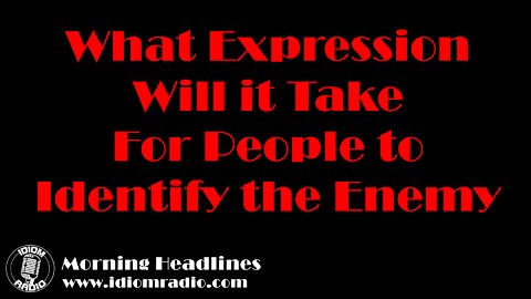 Morning Headlines – What expression will it take for people to identify the enemy?