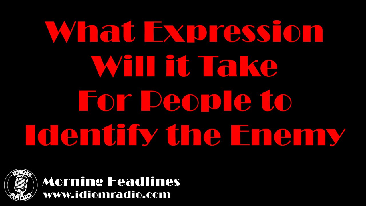 Morning Headlines – What expression will it take for people to identify the enemy?