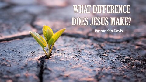 WHAT DIFFERENCE DOES JESUS MAKE? Pastor Ken Davis 04-03-21