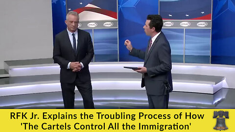 RFK Jr. Explains the Troubling Process of How 'The Cartels Control All the Immigration'