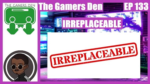 The Gamers Den EP 133 - Irreplaceable