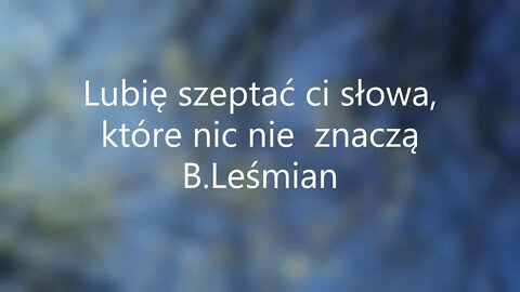 Lubię szeptać ci słowa. które nic nie znaczą--B.Leśmian