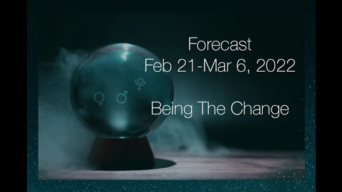 Forecast Feb 21-Mar 6, 2022: Being The Change