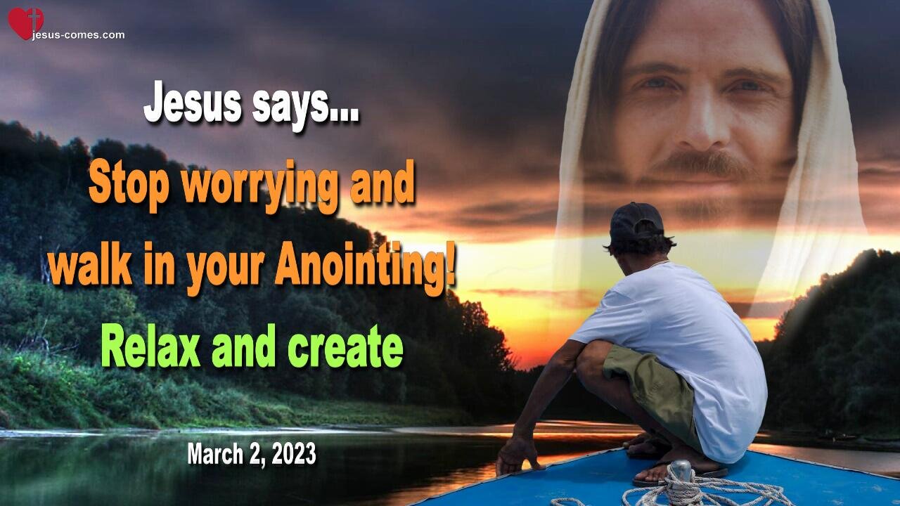 March 2, 2023 ❤️ Jesus says... Stop worrying and walk in your Anointing... Relax and create