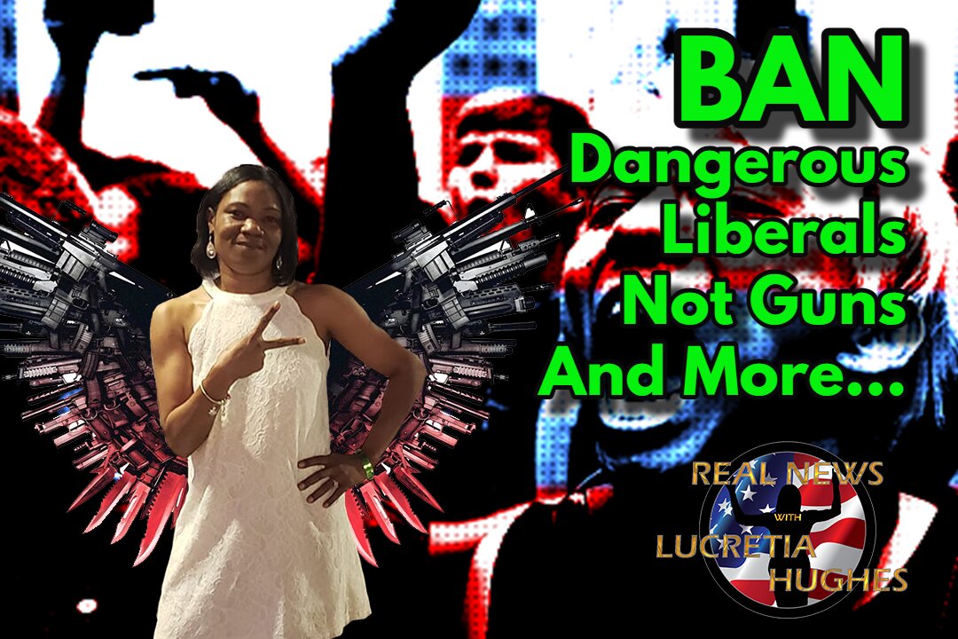 Ban Dangerous Liberals Not Guns And More... Real News with Lucretia Hughes