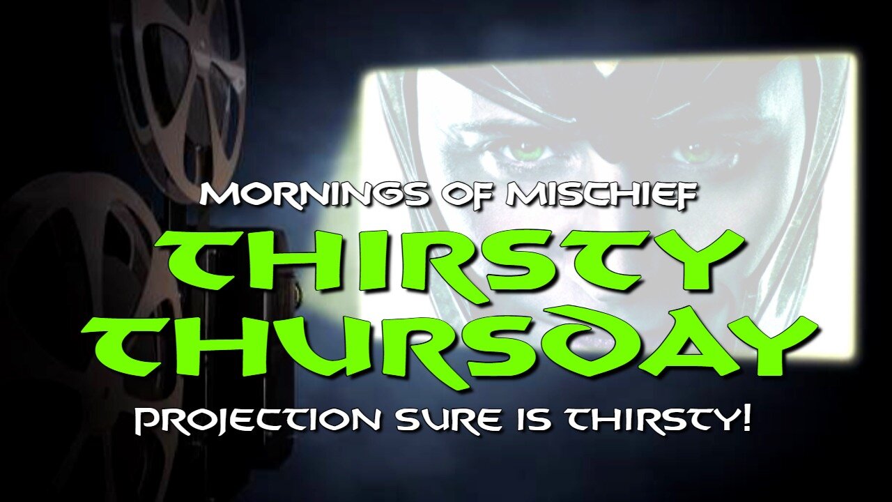 Mornings of Mischief Thirsty Thursday - Projection sure is THIRSTY!