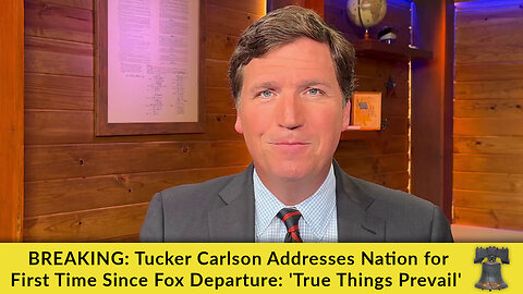 BREAKING: Tucker Carlson Addresses Nation for First Time Since Fox Departure: 'True Things Prevail'