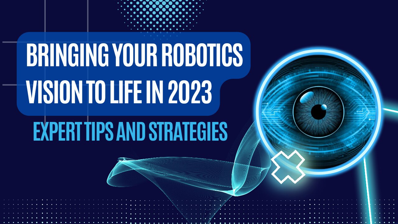 Bringing Your Robotics Vision to Life in 2023: Expert Tips and Strategies