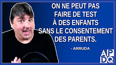 On ne peut pas faire de test à des enfants sans le consentement des parents. Dit Arruda.