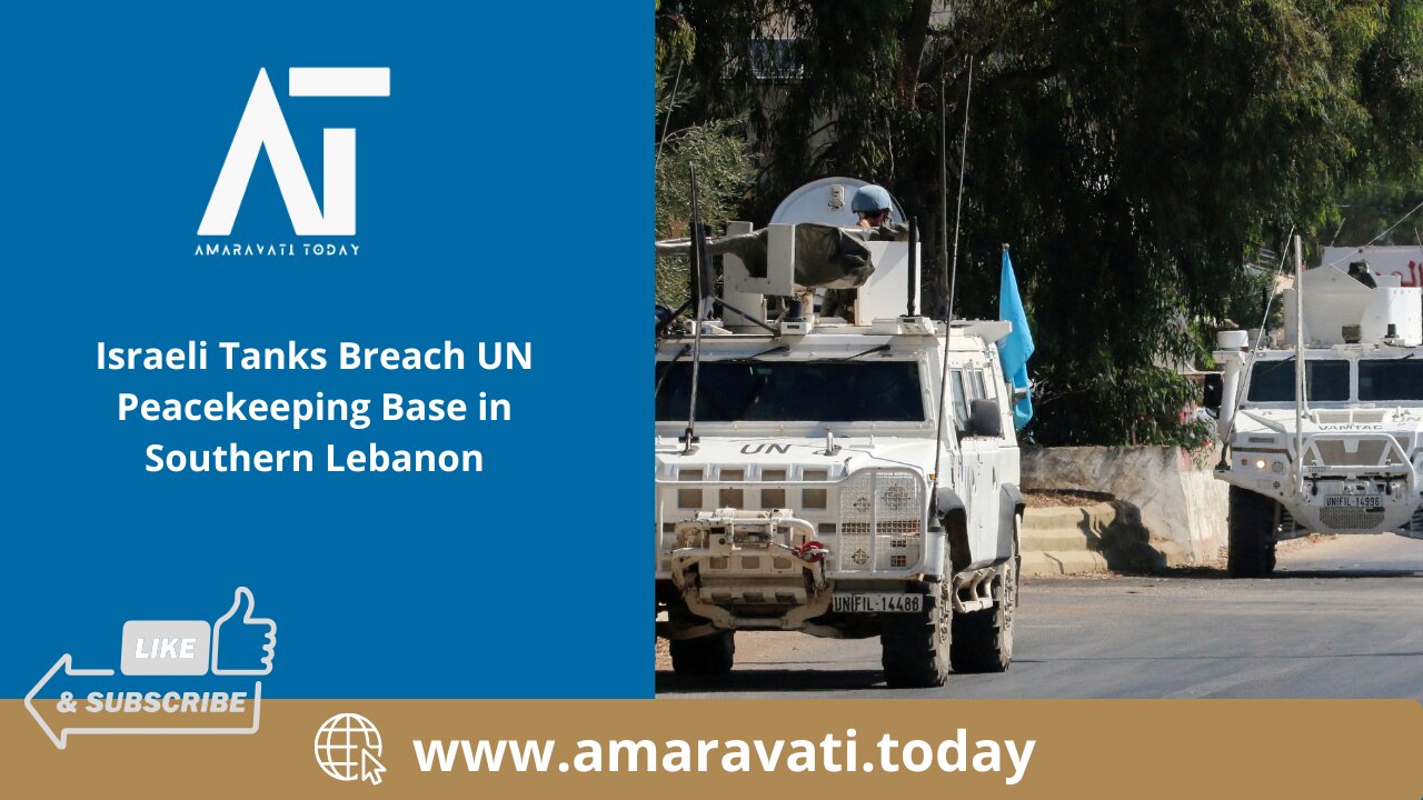 Israeli Tanks Breach UN Peacekeeping Base in Southern Lebanon | Amaravati Today