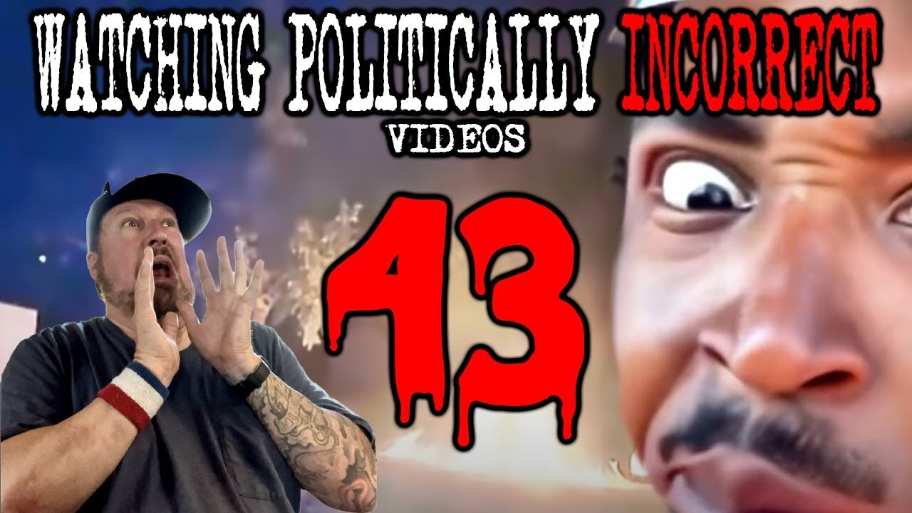 Watching Politically Incorrect Videos part 43