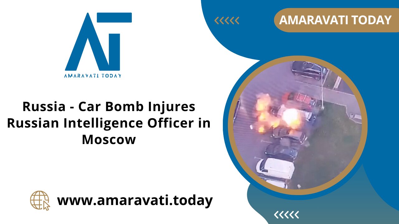 Russia - Car Bomb Injures Russian Intelligence Officer in Moscow | Amaravati Today News