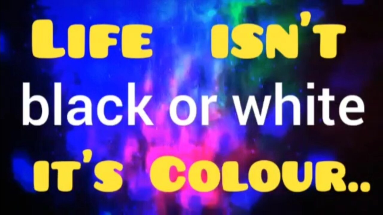 Life isn't Black or White, it's Colour!