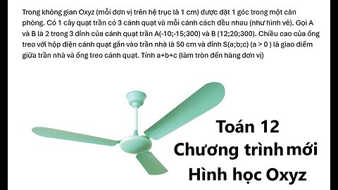 Trong không gian Oxyz (mỗi đơn vị trên hệ trục là 1 cm), có 1 cây quạt trần có 3 cánh quạt