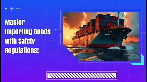 Importing Goods Safely: Navigating Consumer Goods Safety Regulations