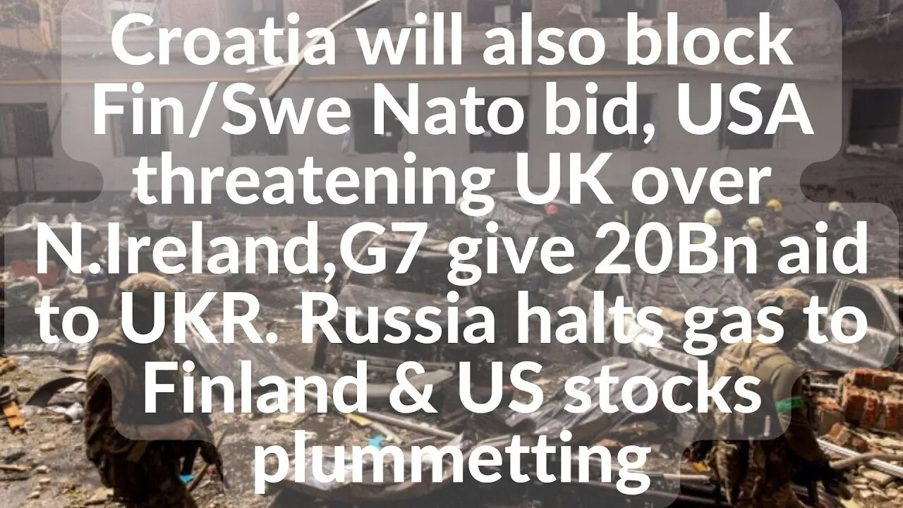 Croatia will also block Fin/Swe Nato bid, USA threatening UK over N.Ireland,G7 give 20Bn aid to UKR