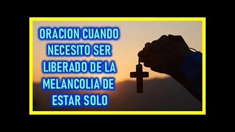 ORACION CUANDO NECESITO SER LIBERADO DE LA MELANCOLIA DE ESTAR SOLO