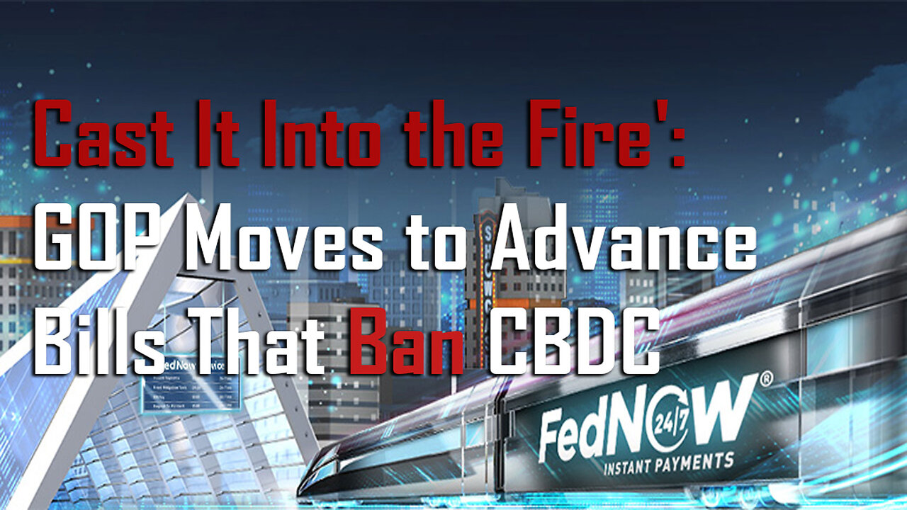 Cast It Into the Fire: GOP Moves to Advance Bills That Ban CBDC