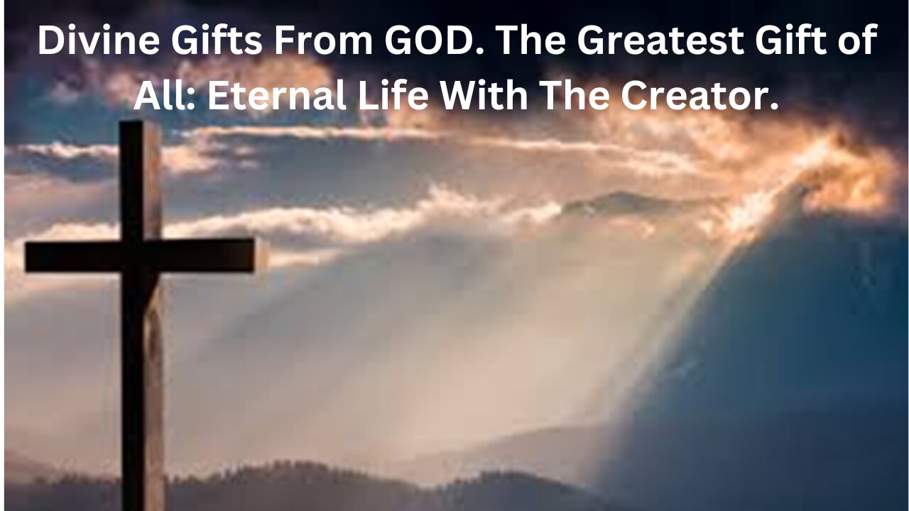 Divine Gifts From GOD. The Greatest Gift of All: Eternal Life With The Creator.