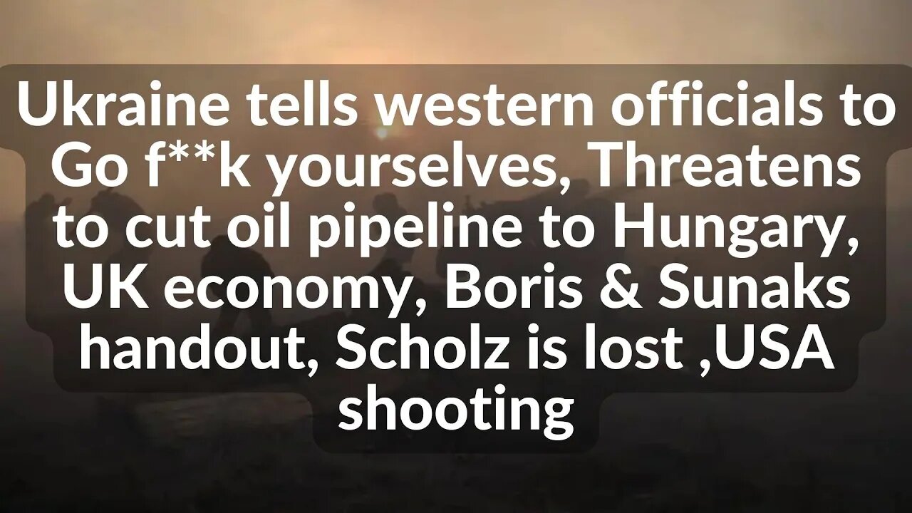 Ukraine tells western officials Go f**k yourselves, may cut oil to Hungary,UK handouts,Sholz is lost