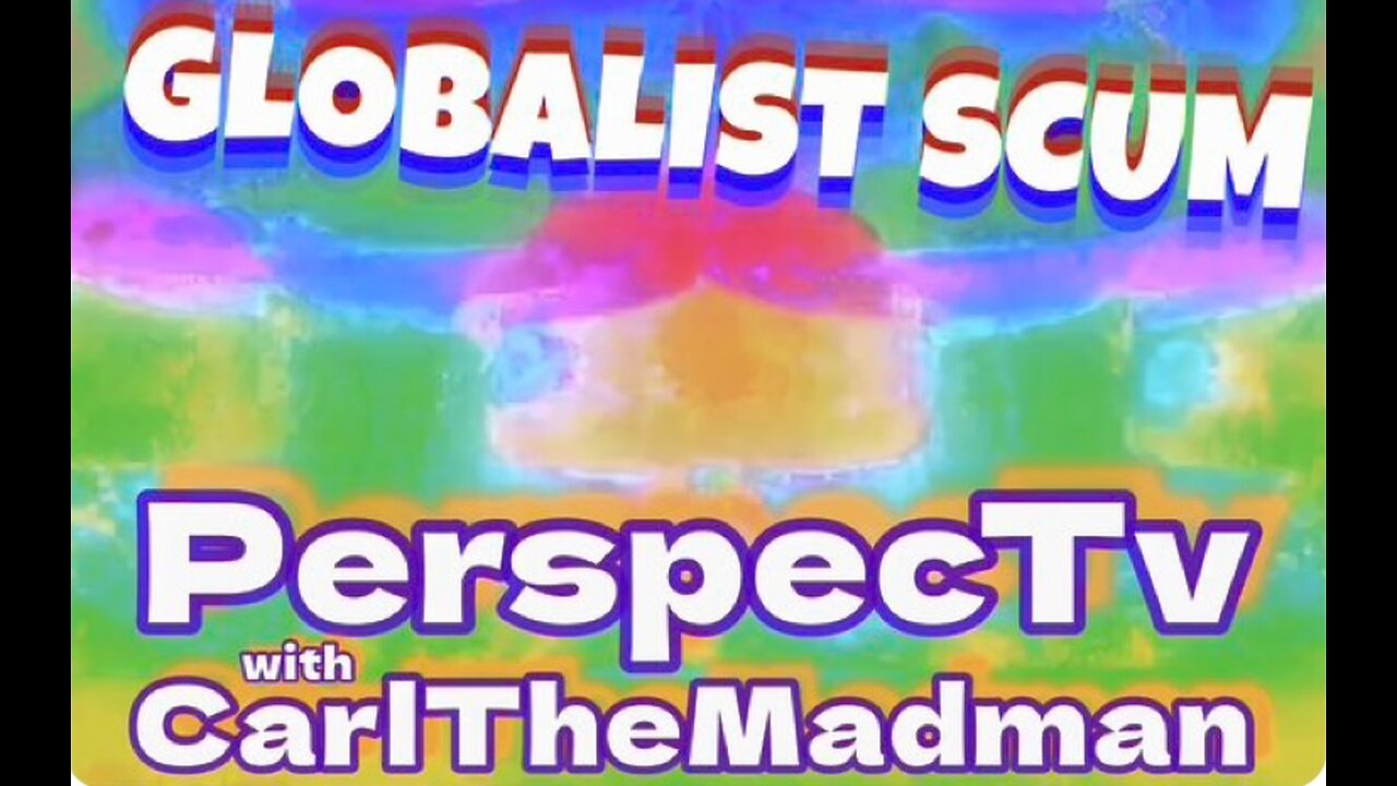 PerspecTv with CarlTheMadman: GLOBALIST SCUM