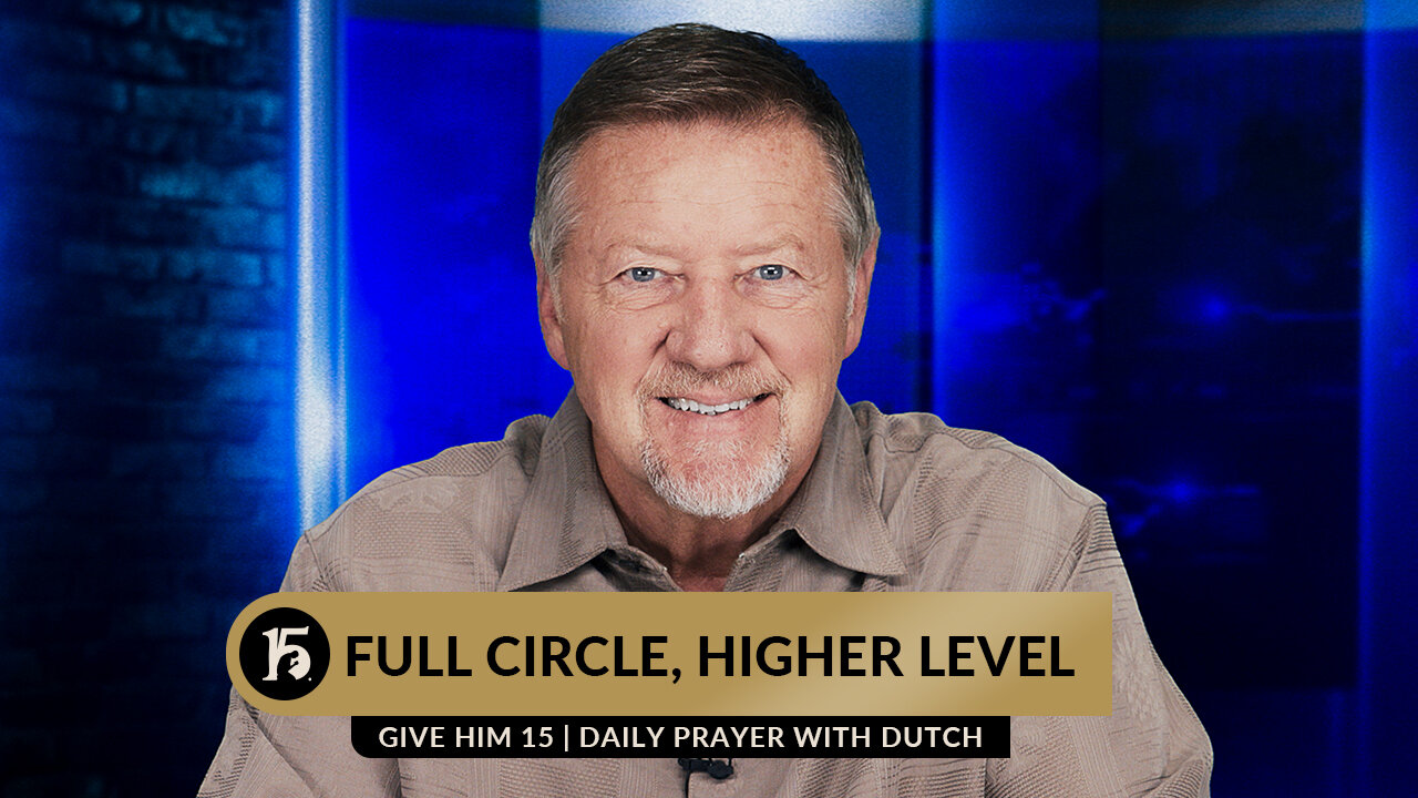 Full Circle, Higher Level | Give Him 15: Daily Prayer with Dutch | July 25, 2023