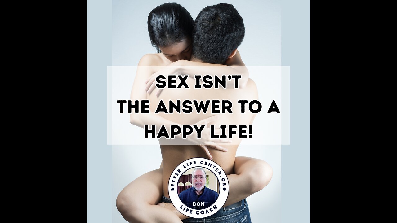 SEX ISN'T THE ANSWER TO A HAPPY LIFE!