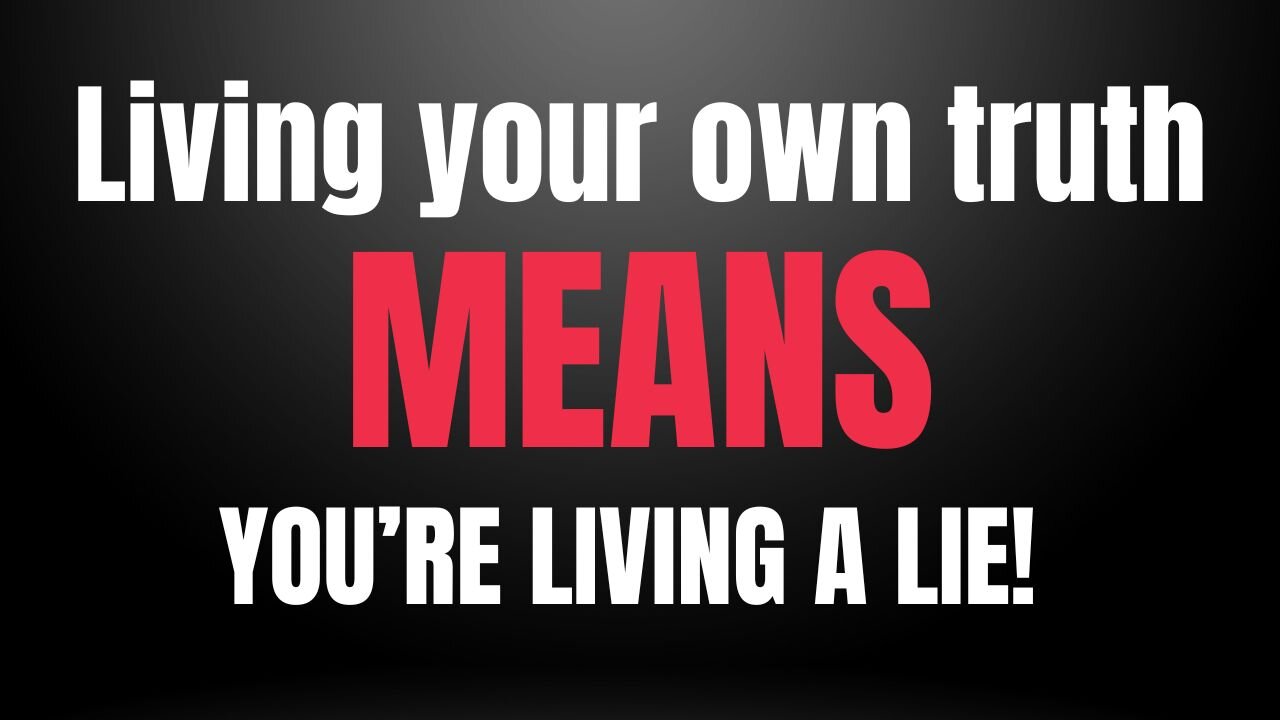 LIVING YOUR OWN TRUTH MEANS YOU'RE LIVING A LIE!