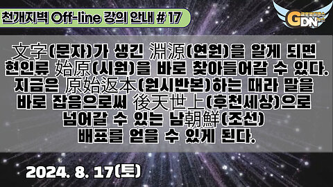 17.文字가 생긴 淵源을 알게 되면 현인류 始原을 바로 찾아들어갈 수 있다. 지금은 原始返本하는 때라 말을 바로 잡음으로써 後天世上으로 넘어갈 수 있는 남朝鮮 배표를 얻을 수 있게 된다