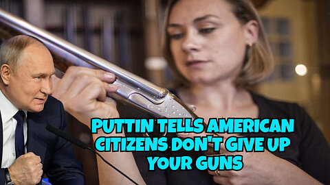 PUTIN TELLS AMERICAN PEOPLE DO NOT GIVE UP YOUR GUNS.