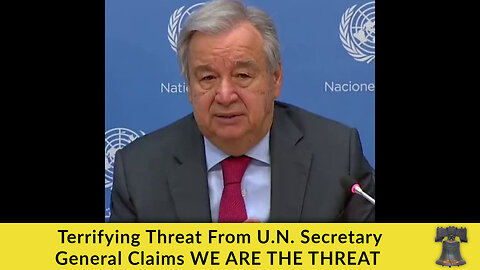 Terrifying Threat From U.N. Secretary General Claims WE ARE THE THREAT