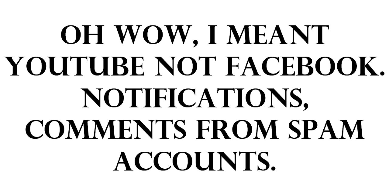 Oh wow, I meant youtube not facebook. Notifications, comments from spam accounts.