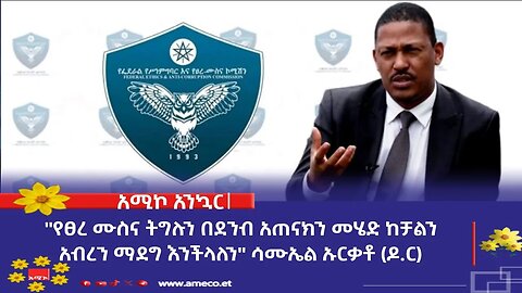 "የፀረ ሙስና ትግሉን በደንብ አጠናክን መሄድ ከቻልን አብረን ማደግ እንችላለን"ሳሙኤል ኡርቃቶ (ዶ.ር) የፌደራል የሥነ-ምግባርና የፀረ-ሙስና ኮሚሽን ኮሚ